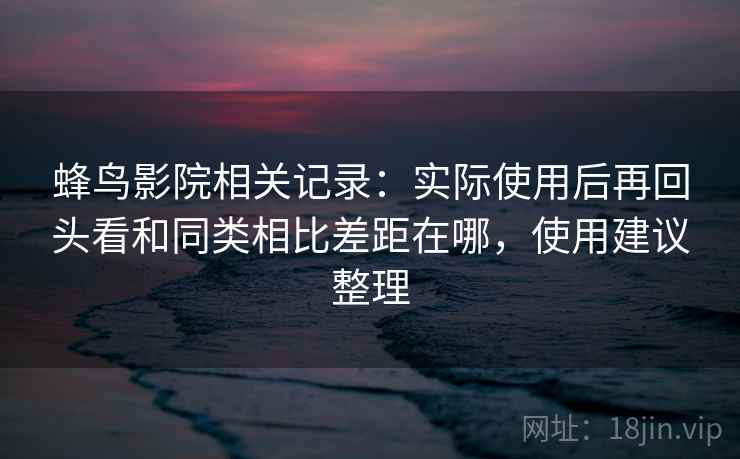 蜂鸟影院相关记录：实际使用后再回头看和同类相比差距在哪，使用建议整理