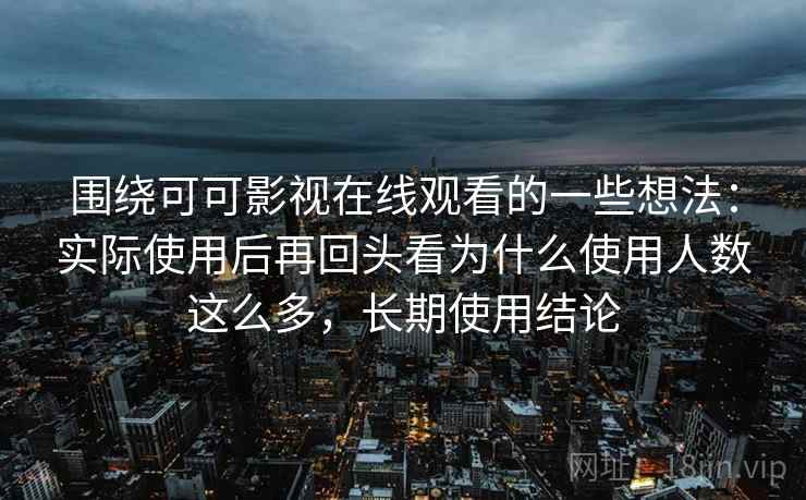 围绕可可影视在线观看的一些想法：实际使用后再回头看为什么使用人数这么多，长期使用结论