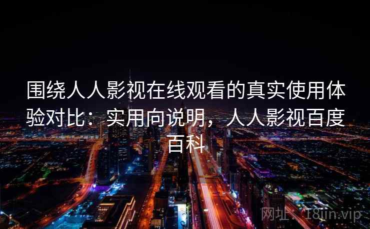围绕人人影视在线观看的真实使用体验对比：实用向说明，人人影视百度百科