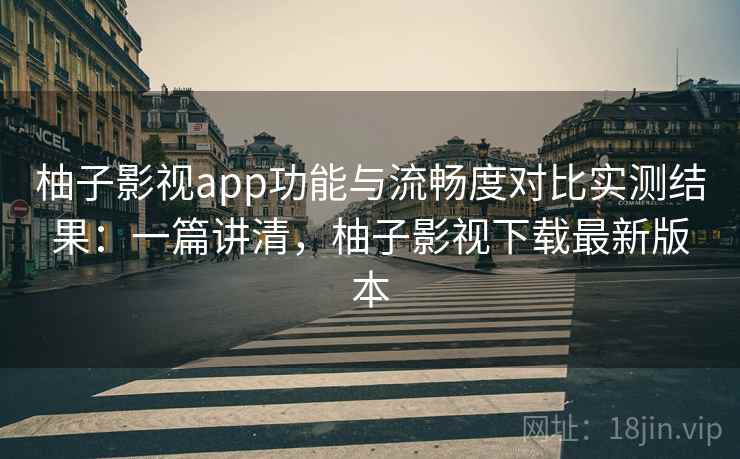 柚子影视app功能与流畅度对比实测结果：一篇讲清，柚子影视下载最新版本