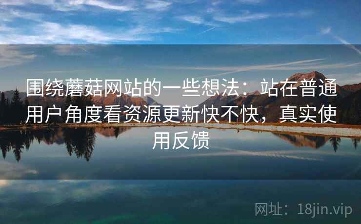 围绕蘑菇网站的一些想法：站在普通用户角度看资源更新快不快，真实使用反馈