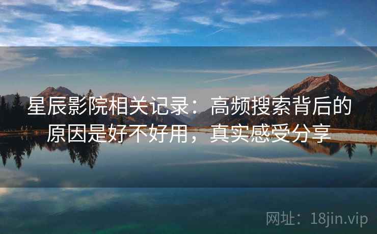 星辰影院相关记录：高频搜索背后的原因是好不好用，真实感受分享