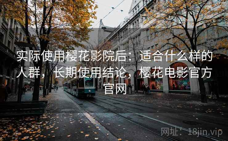 实际使用樱花影院后：适合什么样的人群，长期使用结论，樱花电影官方官网