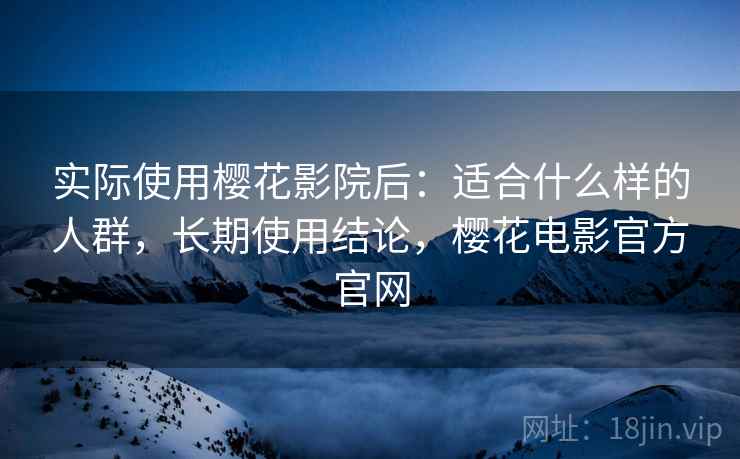实际使用樱花影院后：适合什么样的人群，长期使用结论，樱花电影官方官网