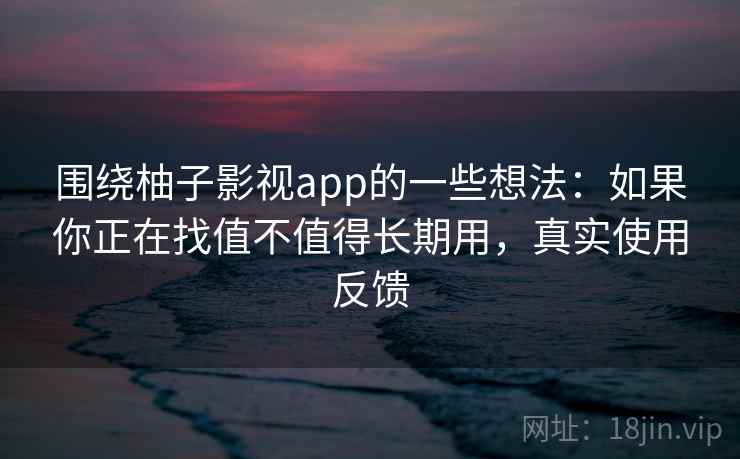 围绕柚子影视app的一些想法：如果你正在找值不值得长期用，真实使用反馈