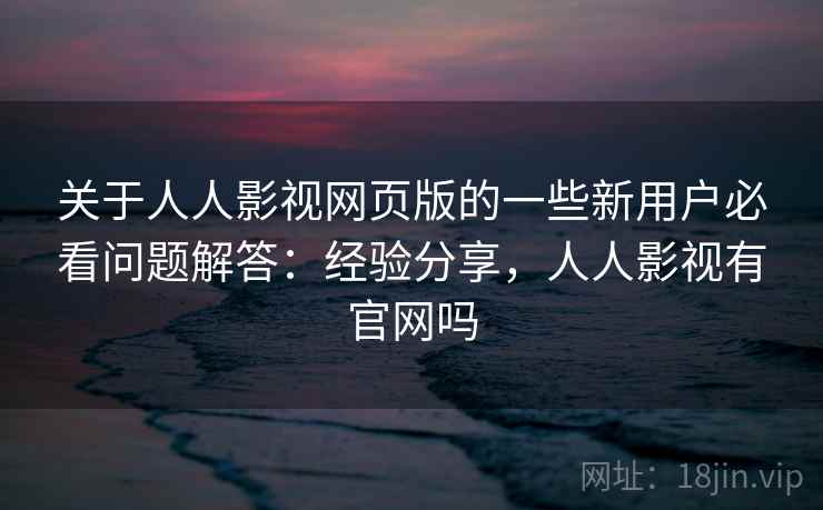 关于人人影视网页版的一些新用户必看问题解答：经验分享，人人影视有官网吗