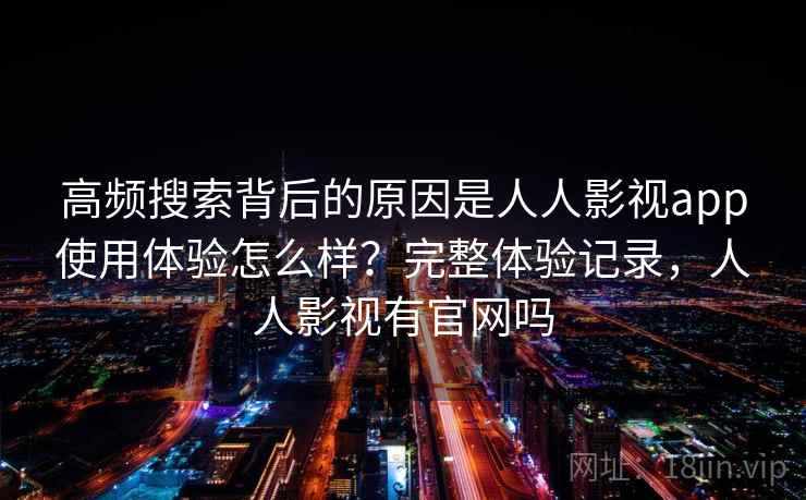 高频搜索背后的原因是人人影视app使用体验怎么样？完整体验记录，人人影视有官网吗
