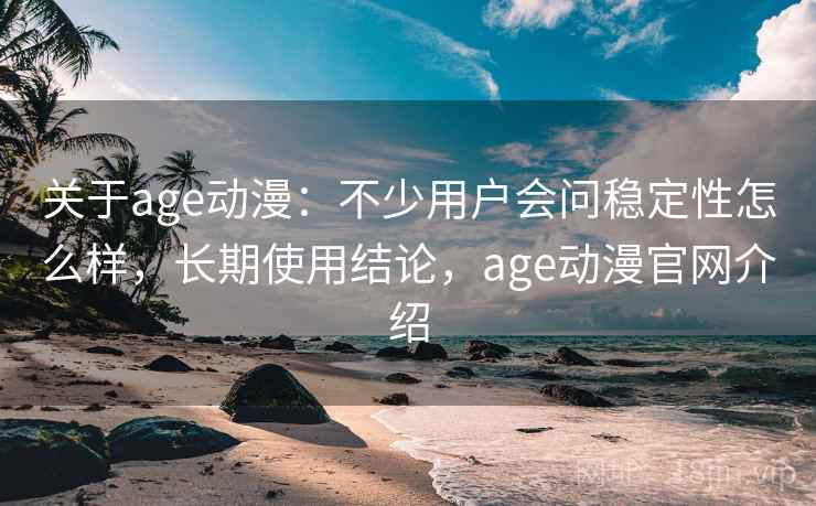 关于age动漫：不少用户会问稳定性怎么样，长期使用结论，age动漫官网介绍