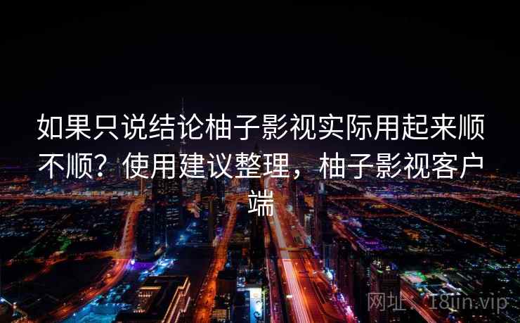 如果只说结论柚子影视实际用起来顺不顺？使用建议整理，柚子影视客户端
