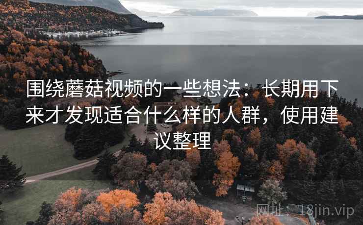 围绕蘑菇视频的一些想法:长期用下来才发现适合什么样的人群,使用建议整理 围绕蘑菇视频的一些想法:长期用下来才发现适合什么样的人群,使用建议整理