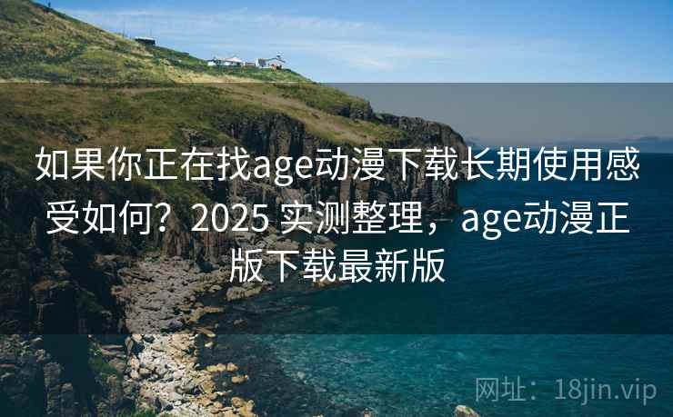 如果你正在找age动漫下载长期使用感受如何？2025 实测整理，age动漫正版下载最新版