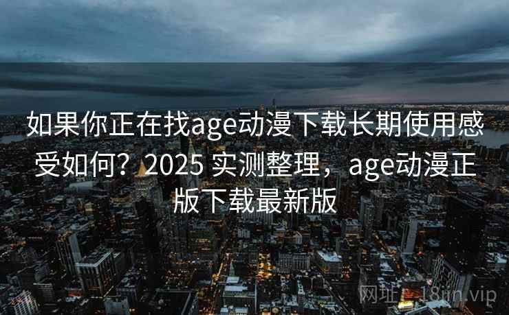 如果你正在找age动漫下载长期使用感受如何?2025 实测整理,age动漫正版下载最新版 如果你正在找age动漫下载长期使用感受如何?2025 实测整理,age动漫正版下载最新版