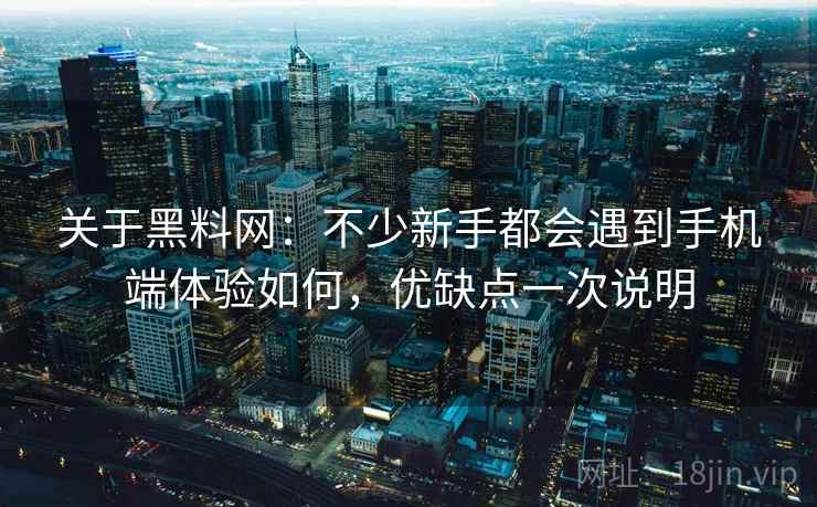 关于黑料网：不少新手都会遇到手机端体验如何，优缺点一次说明