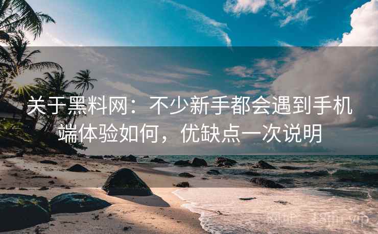 关于黑料网：不少新手都会遇到手机端体验如何，优缺点一次说明