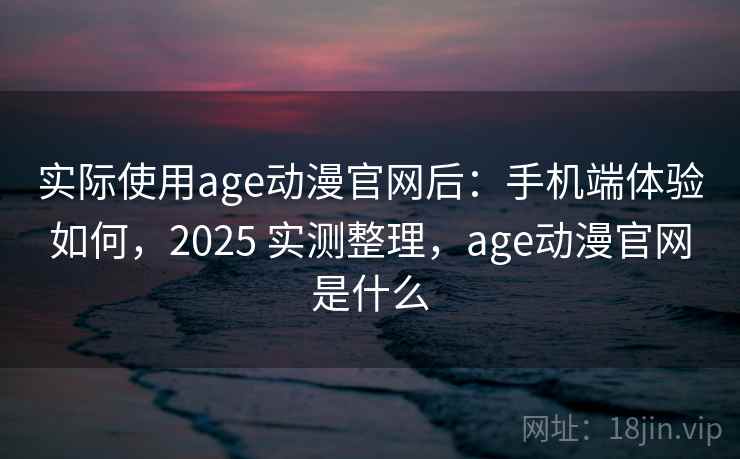 实际使用age动漫官网后：手机端体验如何，2025 实测整理，age动漫官网是什么