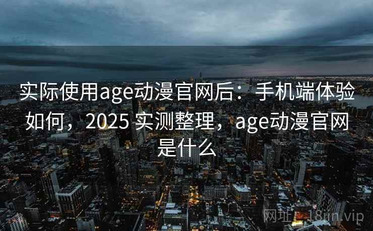 实际使用age动漫官网后:手机端体验如何,2025 实测整理,age动漫官网是什么 实际使用age动漫官网后:手机端体验如何,2025 实测整理,age动漫官网是什么
