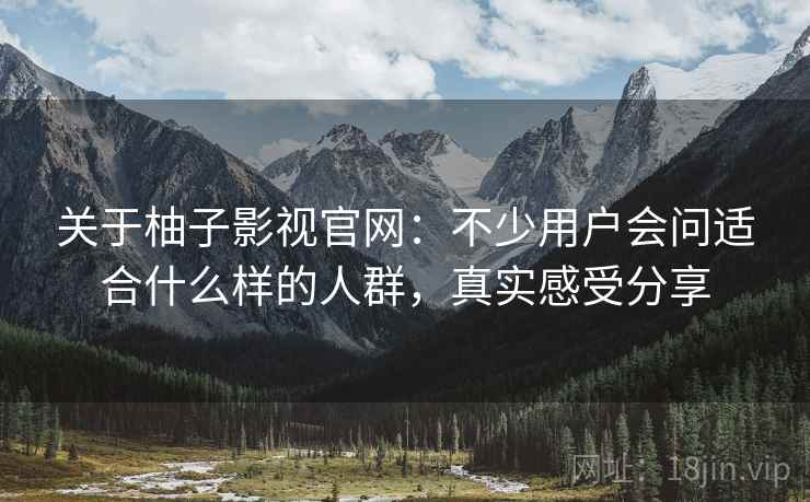 关于柚子影视官网：不少用户会问适合什么样的人群，真实感受分享