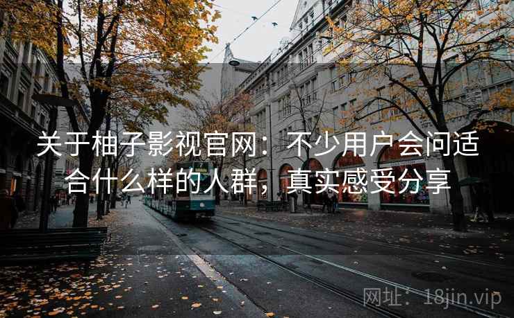 关于柚子影视官网:不少用户会问适合什么样的人群,真实感受分享 关于柚子影视官网:不少用户会问适合什么样的人群,真实感受分享