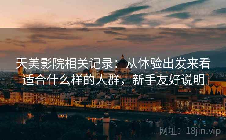 天美影院相关记录:从体验出发来看适合什么样的人群,新手友好说明 天美影院相关记录:从体验出发来看适合什么样的人群,新手友好说明