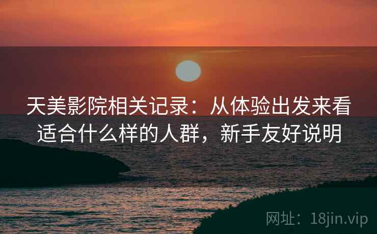 天美影院相关记录：从体验出发来看适合什么样的人群，新手友好说明