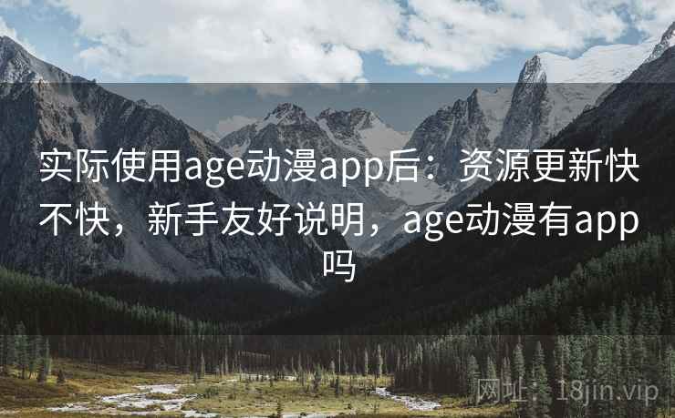 实际使用age动漫app后：资源更新快不快，新手友好说明，age动漫有app吗