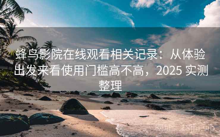 蜂鸟影院在线观看相关记录:从体验出发来看使用门槛高不高,2025 实测整理 蜂鸟影院在线观看相关记录:从体验出发来看使用门槛高不高,2025 实测整理
