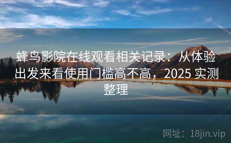 蜂鸟影院在线观看相关记录：从体验出发来看使用门槛高不高，2025 实测整理