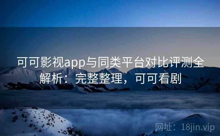 可可影视app与同类平台对比评测全解析:完整整理,可可看剧 可可影视app与同类平台对比评测全解析:完整整理,可可看剧