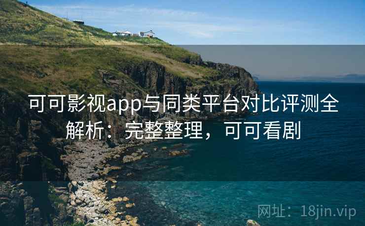 可可影视app与同类平台对比评测全解析：完整整理，可可看剧