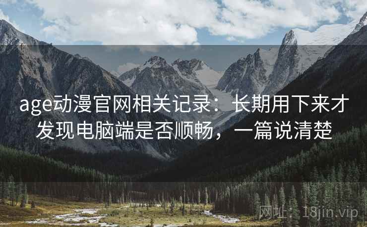 age动漫官网相关记录:长期用下来才发现电脑端是否顺畅,一篇说清楚 age动漫官网相关记录:长期用下来才发现电脑端是否顺畅,一篇说清楚