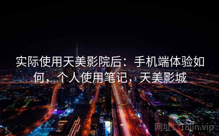 实际使用天美影院后:手机端体验如何,个人使用笔记,天美影城 实际使用天美影院后:手机端体验如何,个人使用笔记,天美影城