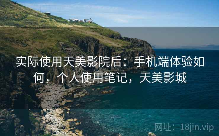 实际使用天美影院后：手机端体验如何，个人使用笔记，天美影城
