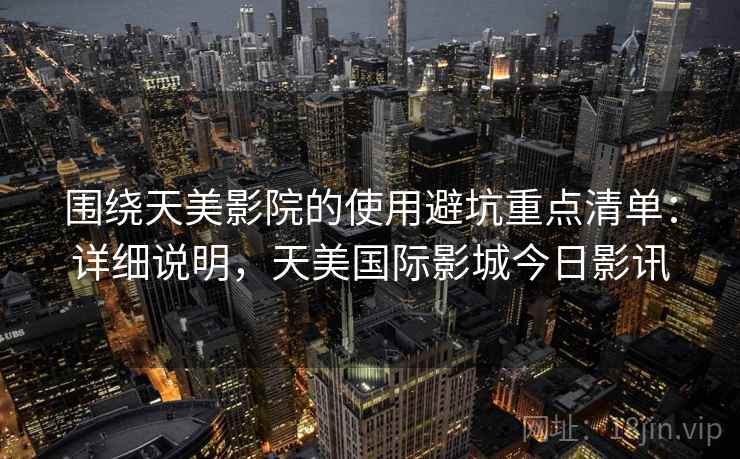 围绕天美影院的使用避坑重点清单：详细说明，天美国际影城今日影讯