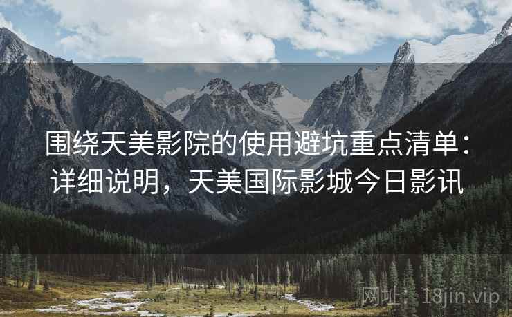 围绕天美影院的使用避坑重点清单:详细说明,天美国际影城今日影讯 围绕天美影院的使用避坑重点清单:详细说明,天美国际影城今日影讯