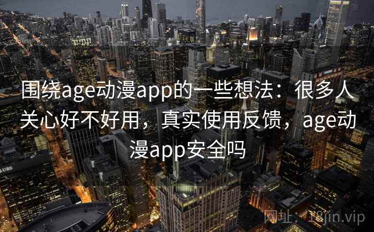 围绕age动漫app的一些想法：很多人关心好不好用，真实使用反馈，age动漫app安全吗