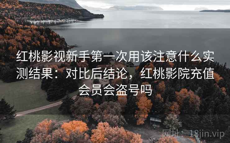 红桃影视新手第一次用该注意什么实测结果：对比后结论，红桃影院充值会员会盗号吗