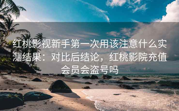 红桃影视新手第一次用该注意什么实测结果:对比后结论,红桃影院充值会员会盗号吗 红桃影视新手第一次用该注意什么实测结果:对比后结论,红桃影院充值会员会盗号吗