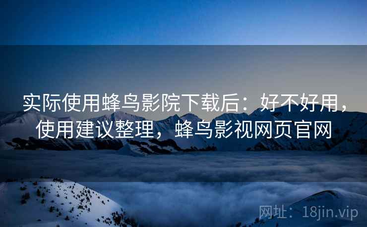 实际使用蜂鸟影院下载后：好不好用，使用建议整理，蜂鸟影视网页官网
