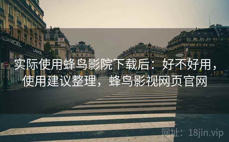 实际使用蜂鸟影院下载后：好不好用，使用建议整理，蜂鸟影视网页官网