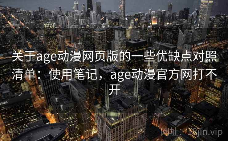 关于age动漫网页版的一些优缺点对照清单：使用笔记，age动漫官方网打不开