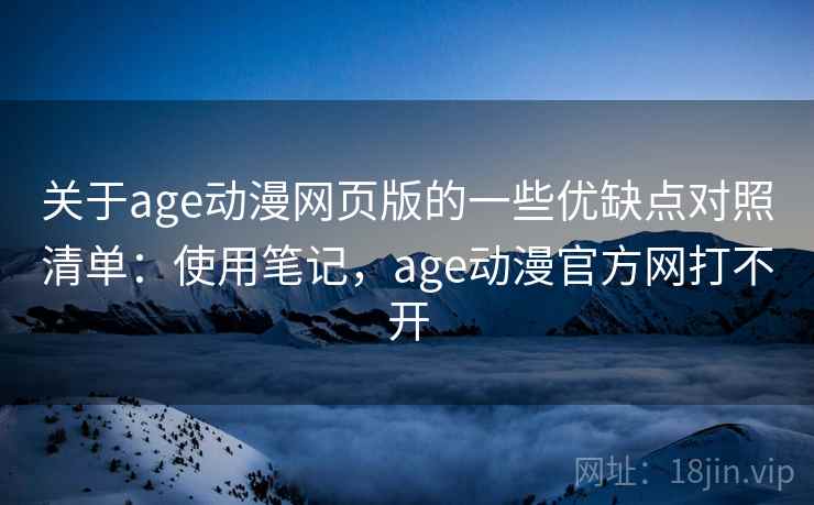 关于age动漫网页版的一些优缺点对照清单：使用笔记，age动漫官方网打不开