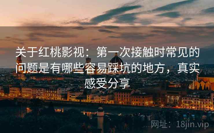 关于红桃影视:第一次接触时常见的问题是有哪些容易踩坑的地方,真实感受分享 关于红桃影视:第一次接触时常见的问题是有哪些容易踩坑的地方,真实感受分享