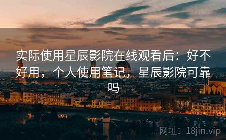 实际使用星辰影院在线观看后:好不好用,个人使用笔记,星辰影院可靠吗 实际使用星辰影院在线观看后:好不好用,个人使用笔记,星辰影院可靠吗