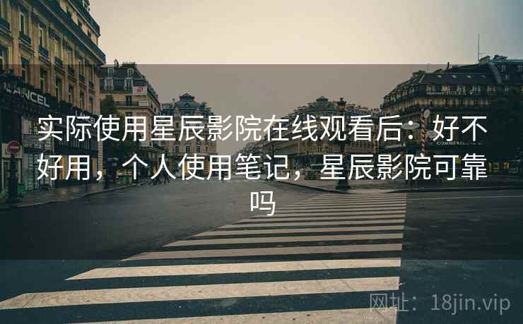 实际使用星辰影院在线观看后：好不好用，个人使用笔记，星辰影院可靠吗