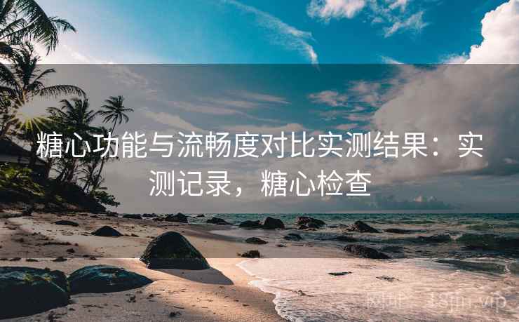 糖心功能与流畅度对比实测结果:实测记录,糖心检查 糖心功能与流畅度对比实测结果:实测记录,糖心检查