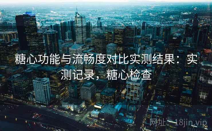糖心功能与流畅度对比实测结果:实测记录,糖心检查 糖心功能与流畅度对比实测结果:实测记录,糖心检查