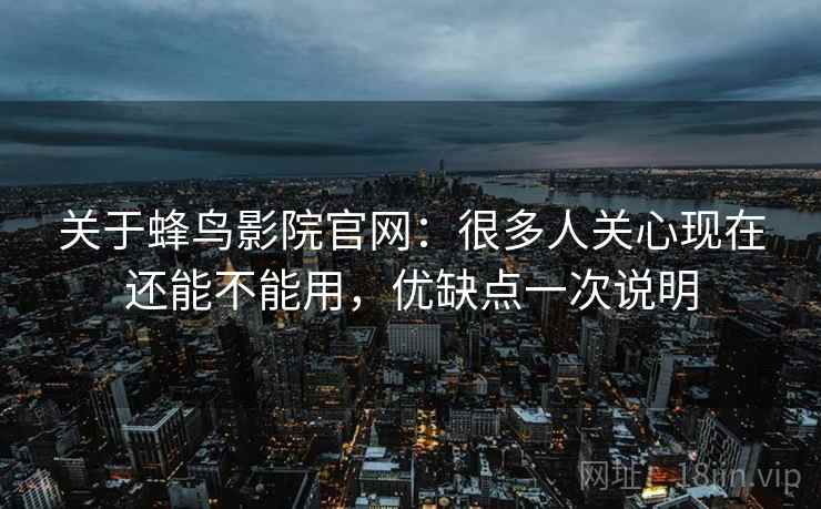 关于蜂鸟影院官网：很多人关心现在还能不能用，优缺点一次说明