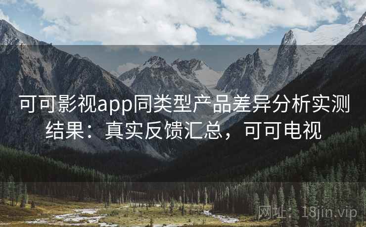 可可影视app同类型产品差异分析实测结果:真实反馈汇总,可可电视 可可影视app同类型产品差异分析实测结果:真实反馈汇总,可可电视