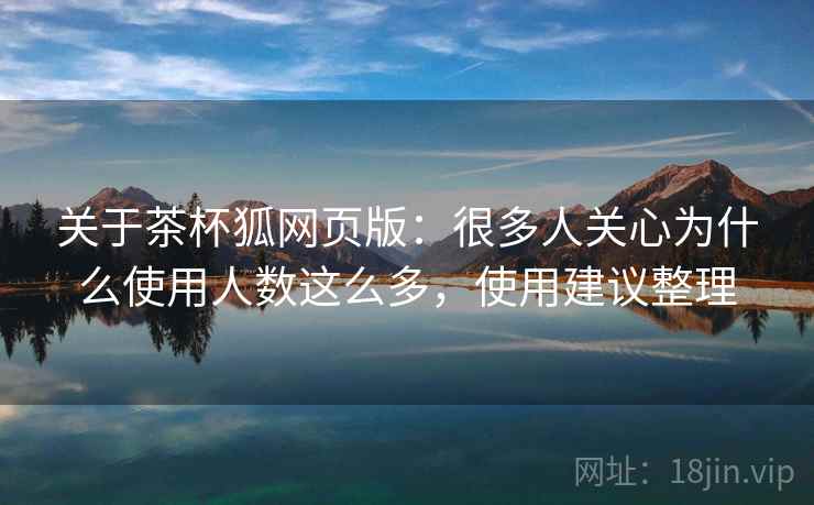 关于茶杯狐网页版:很多人关心为什么使用人数这么多,使用建议整理 关于茶杯狐网页版:很多人关心为什么使用人数这么多,使用建议整理
