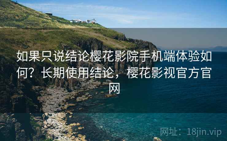 如果只说结论樱花影院手机端体验如何?长期使用结论,樱花影视官方官网 如果只说结论樱花影院手机端体验如何?长期使用结论,樱花影视官方官网
